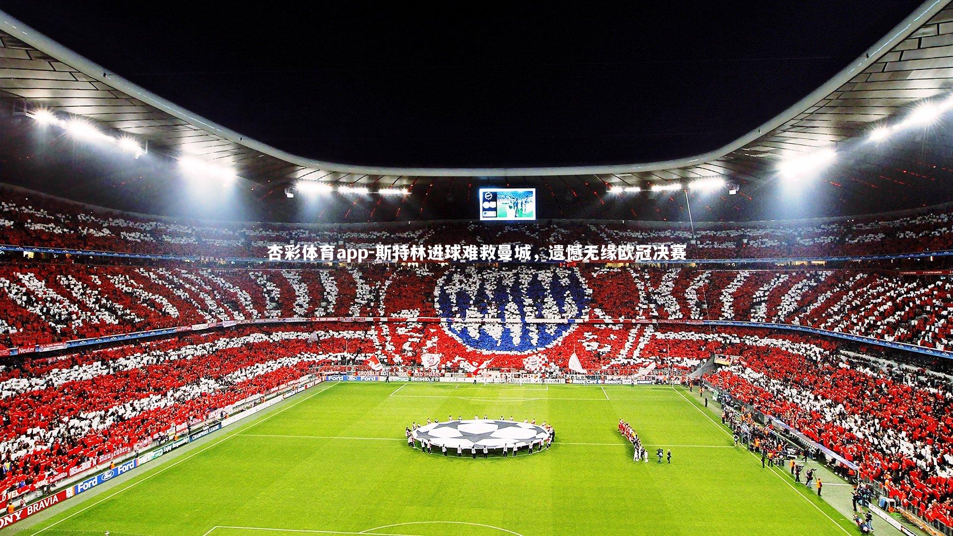 杏彩体育app-斯特林进球难救曼城，遗憾无缘欧冠决赛