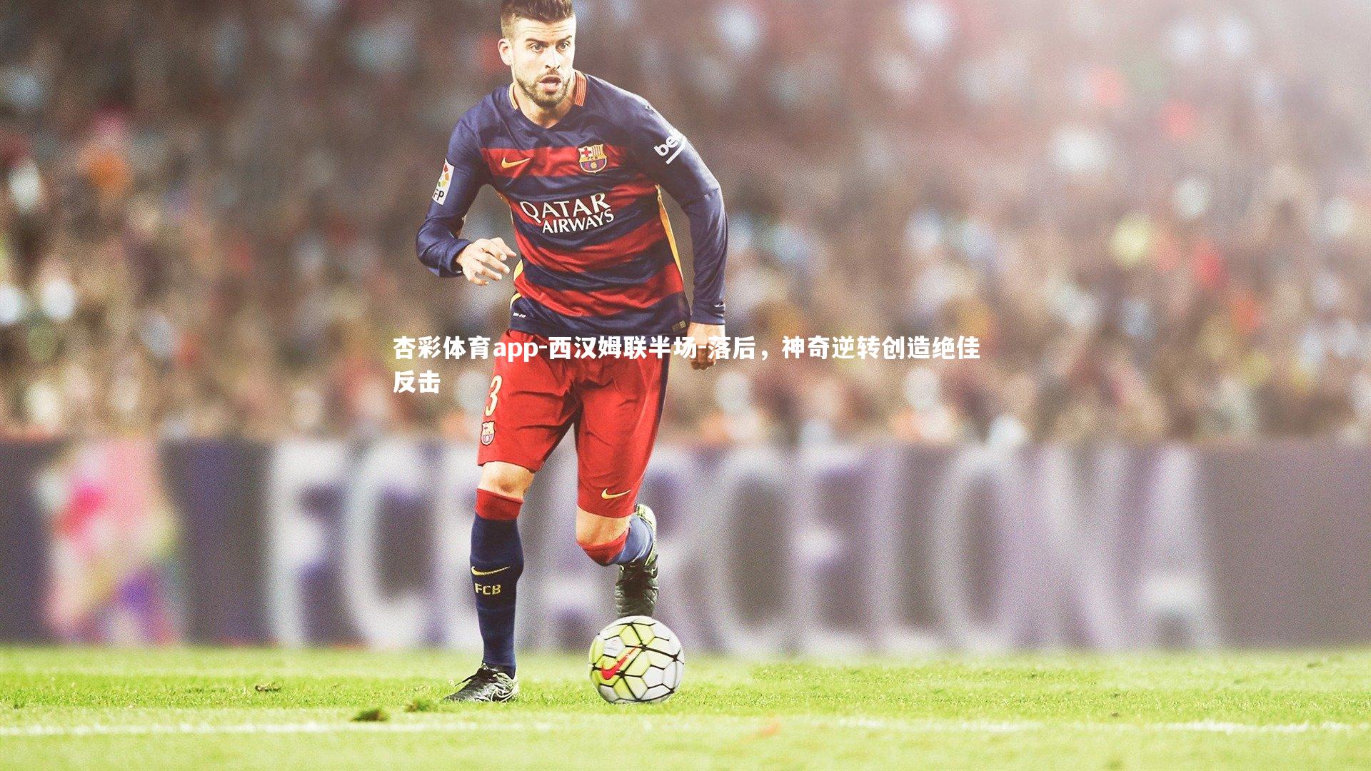 杏彩体育app-西汉姆联半场-落后，神奇逆转创造绝佳反击