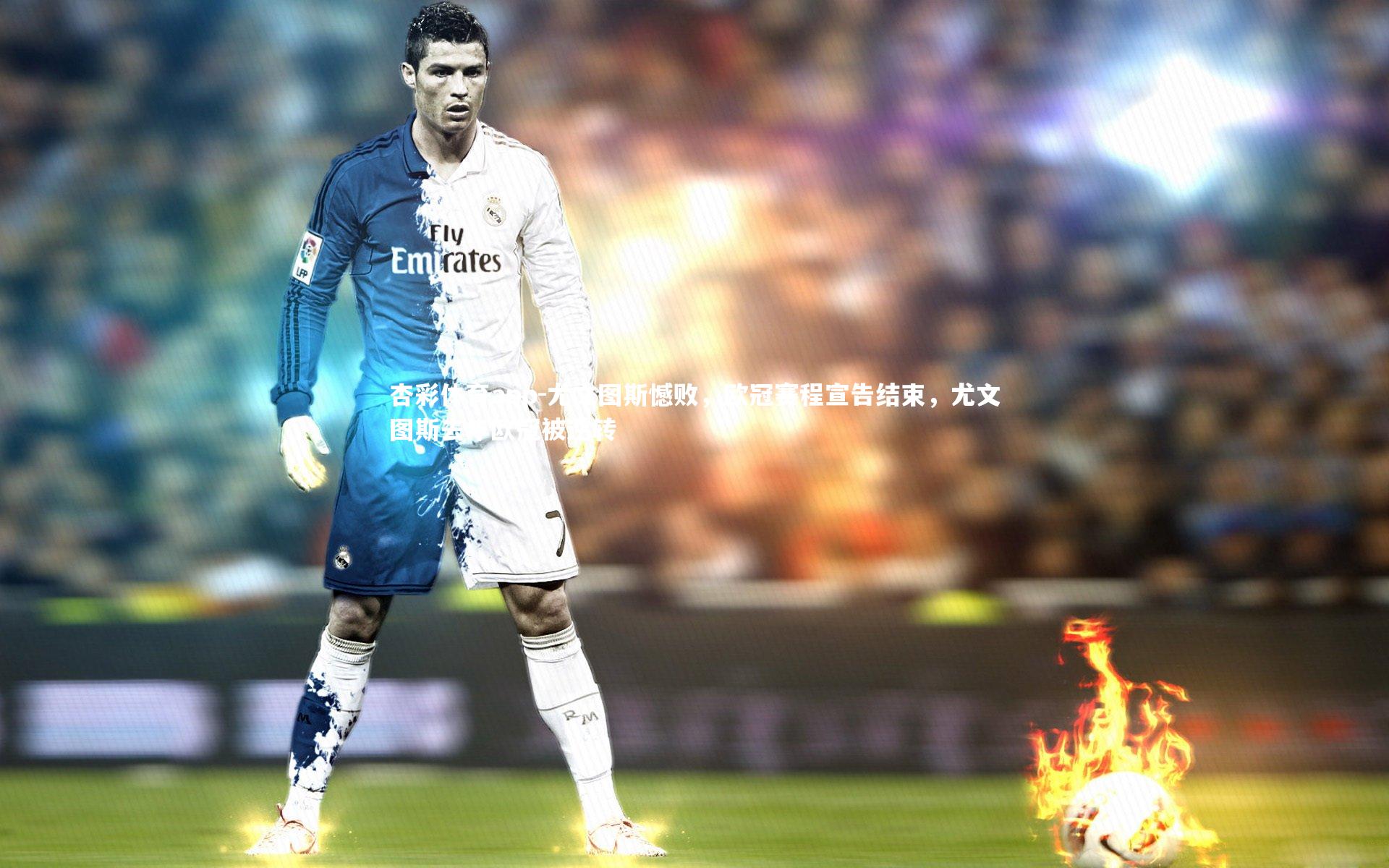 杏彩体育app-尤文图斯憾败，欧冠赛程宣告结束，尤文图斯去年欧冠被逆转