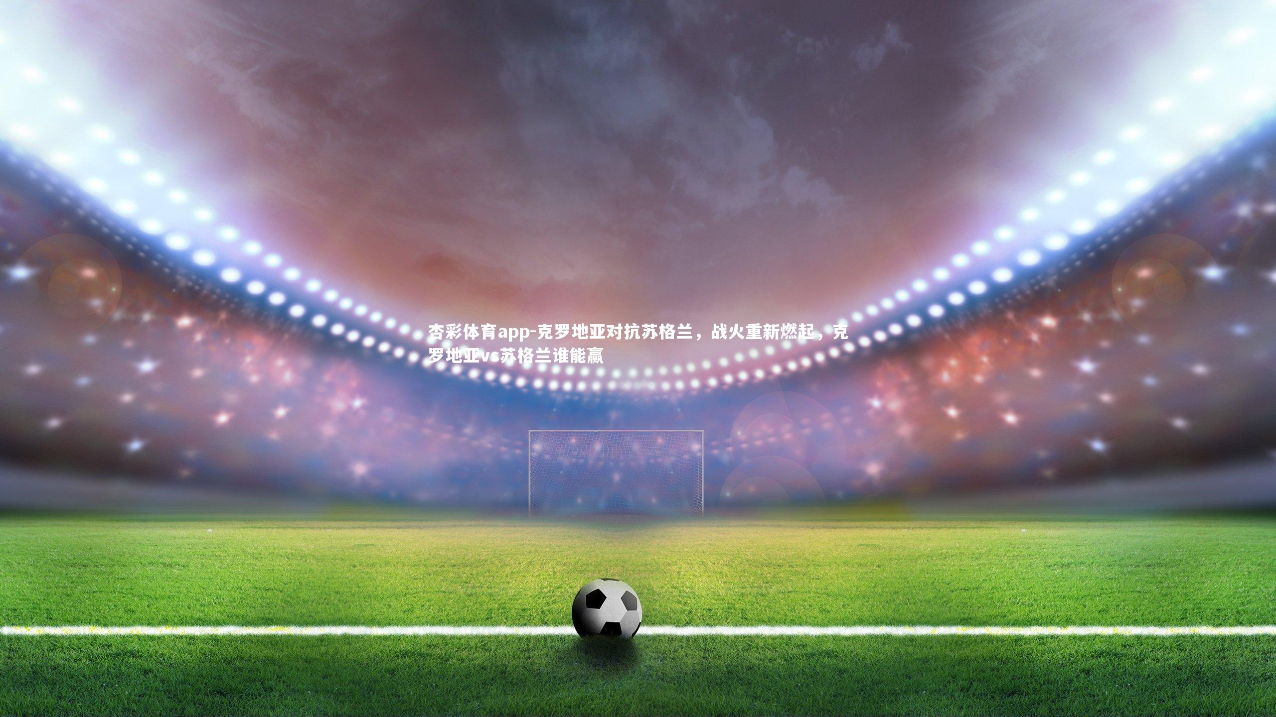 克罗地亚对抗苏格兰,战火重新燃起,克罗地亚vs苏格兰谁能赢